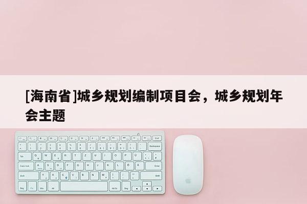 [海南省]城鄉(xiāng)規(guī)劃編制項目會，城鄉(xiāng)規(guī)劃年會主題