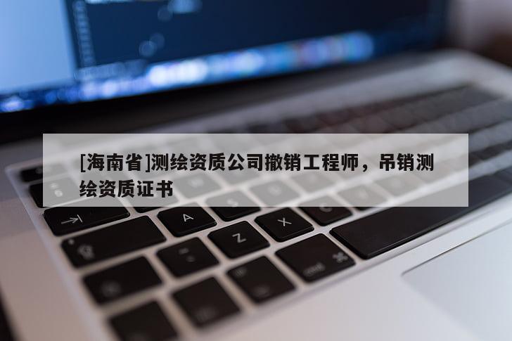 [海南省]測繪資質(zhì)公司撤銷工程師，吊銷測繪資質(zhì)證書