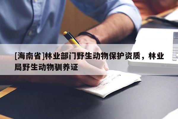 [海南省]林業(yè)部門野生動物保護資質(zhì)，林業(yè)局野生動物馴養(yǎng)證