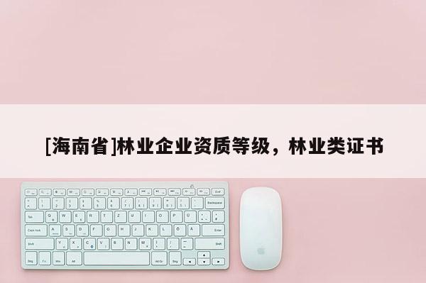 [海南省]林業(yè)企業(yè)資質(zhì)等級，林業(yè)類證書