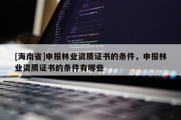 [海南省]申報林業(yè)資質(zhì)證書的條件，申報林業(yè)資質(zhì)證書的條件有哪些