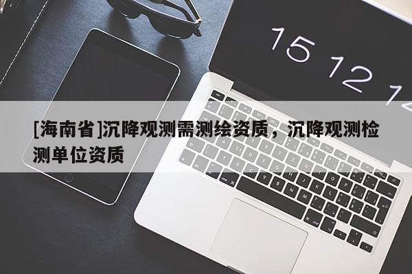 [海南省]沉降觀測需測繪資質(zhì)，沉降觀測檢測單位資質(zhì)