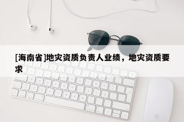 [海南省]地災(zāi)資質(zhì)負(fù)責(zé)人業(yè)績(jī)，地災(zāi)資質(zhì)要求