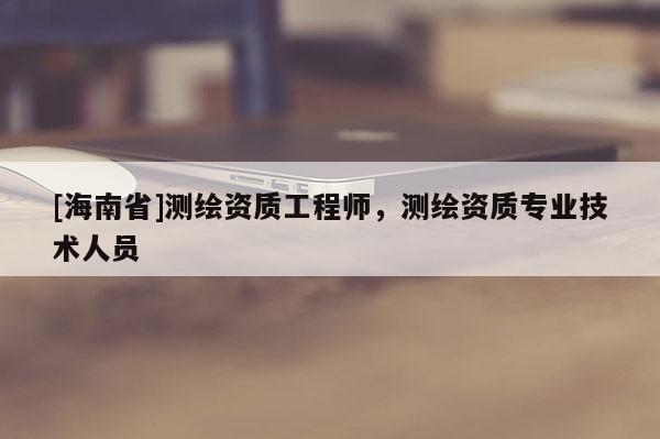 [海南省]測(cè)繪資質(zhì)工程師，測(cè)繪資質(zhì)專業(yè)技術(shù)人員