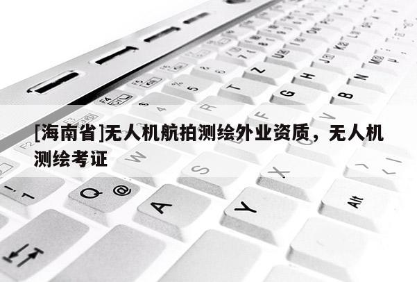 [海南省]無人機(jī)航拍測(cè)繪外業(yè)資質(zhì)，無人機(jī)測(cè)繪考證