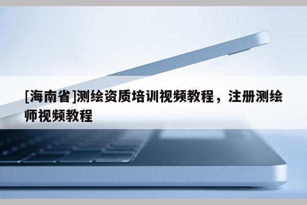[海南省]測(cè)繪資質(zhì)培訓(xùn)視頻教程，注冊(cè)測(cè)繪師視頻教程