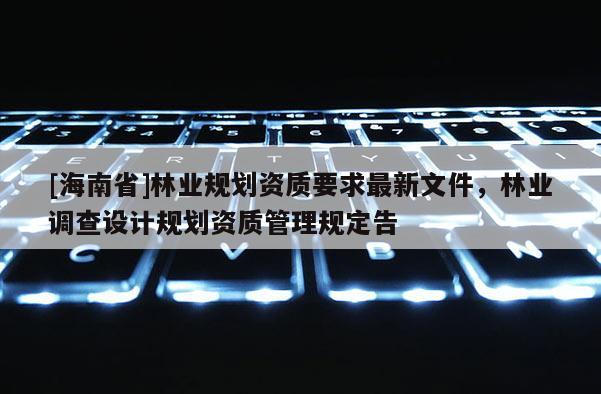 [海南省]林業(yè)規(guī)劃資質(zhì)要求最新文件，林業(yè)調(diào)查設(shè)計規(guī)劃資質(zhì)管理規(guī)定告