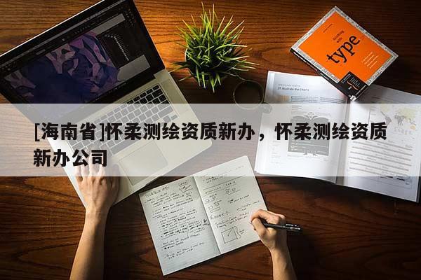 [海南省]懷柔測(cè)繪資質(zhì)新辦，懷柔測(cè)繪資質(zhì)新辦公司