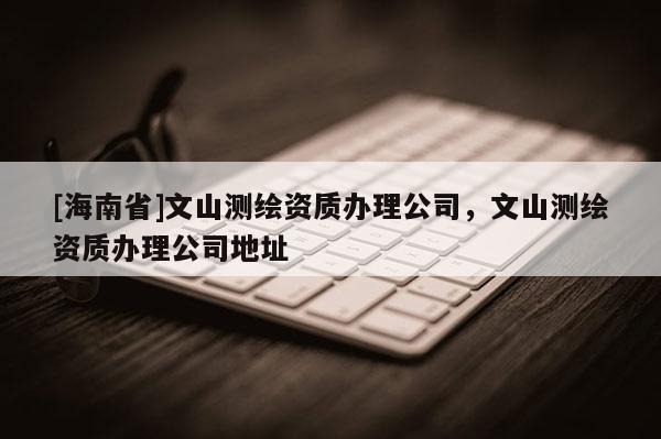 [海南省]文山測繪資質(zhì)辦理公司，文山測繪資質(zhì)辦理公司地址