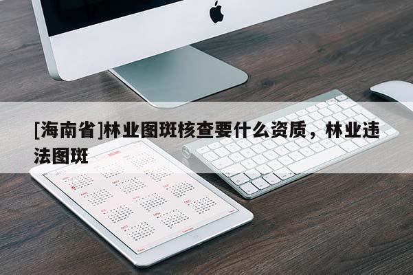 [海南省]林業(yè)圖斑核查要什么資質(zhì)，林業(yè)違法圖斑