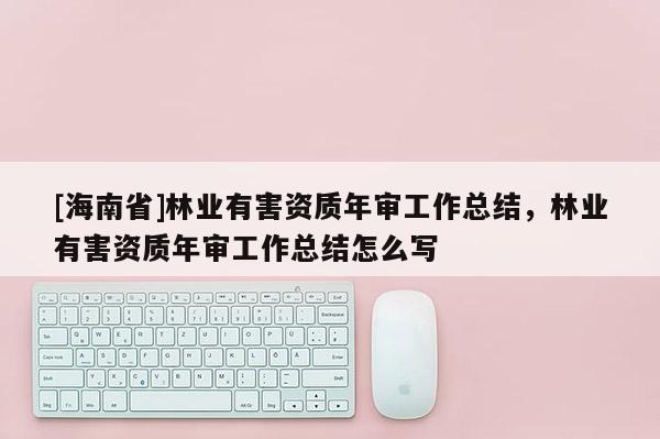 [海南省]林業(yè)有害資質(zhì)年審工作總結(jié)，林業(yè)有害資質(zhì)年審工作總結(jié)怎么寫