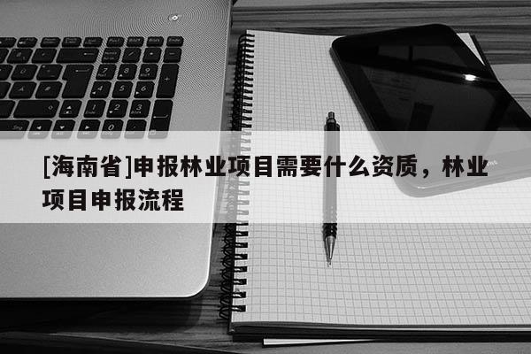 [海南省]申報(bào)林業(yè)項(xiàng)目需要什么資質(zhì)，林業(yè)項(xiàng)目申報(bào)流程