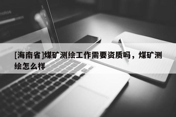 [海南省]煤礦測(cè)繪工作需要資質(zhì)嗎，煤礦測(cè)繪怎么樣