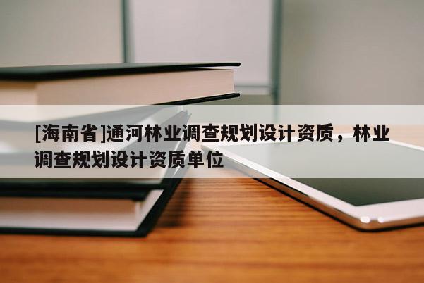 [海南省]通河林業(yè)調(diào)查規(guī)劃設計資質(zhì)，林業(yè)調(diào)查規(guī)劃設計資質(zhì)單位