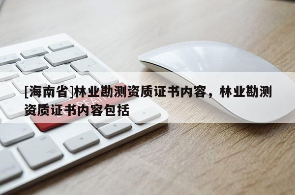 [海南省]林業(yè)勘測資質(zhì)證書內(nèi)容，林業(yè)勘測資質(zhì)證書內(nèi)容包括