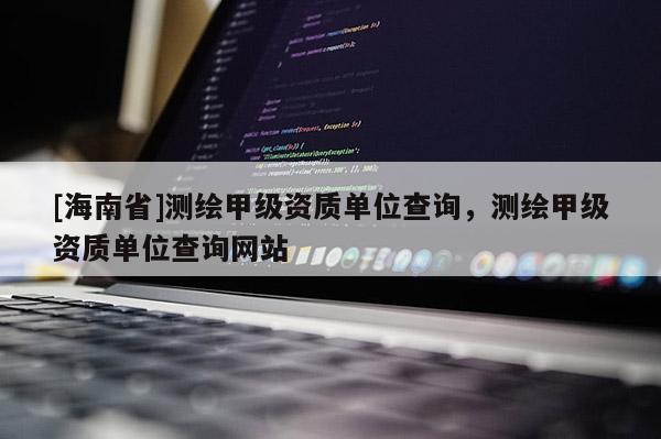 [海南省]測(cè)繪甲級(jí)資質(zhì)單位查詢(xún)，測(cè)繪甲級(jí)資質(zhì)單位查詢(xún)網(wǎng)站