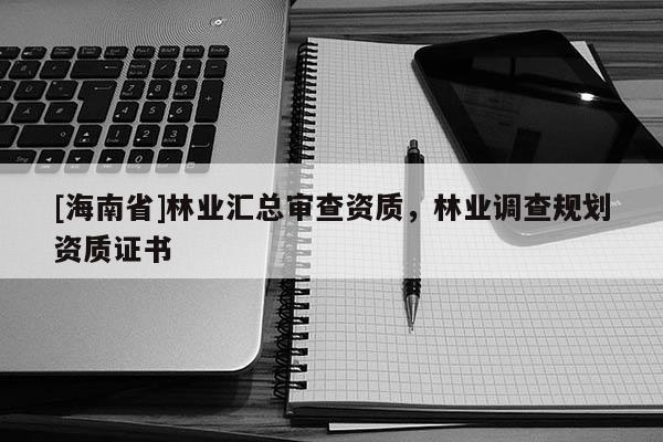 [海南省]林業(yè)匯總審查資質(zhì)，林業(yè)調(diào)查規(guī)劃資質(zhì)證書(shū)