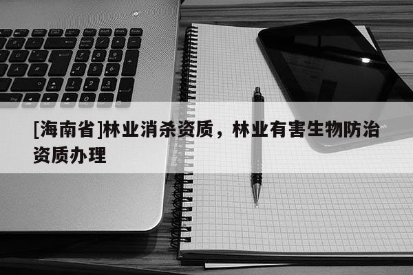 [海南省]林業(yè)消殺資質(zhì)，林業(yè)有害生物防治資質(zhì)辦理