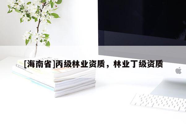 [海南省]丙級林業(yè)資質(zhì)，林業(yè)丁級資質(zhì)