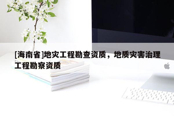 [海南省]地災(zāi)工程勘查資質(zhì)，地質(zhì)災(zāi)害治理工程勘察資質(zhì)