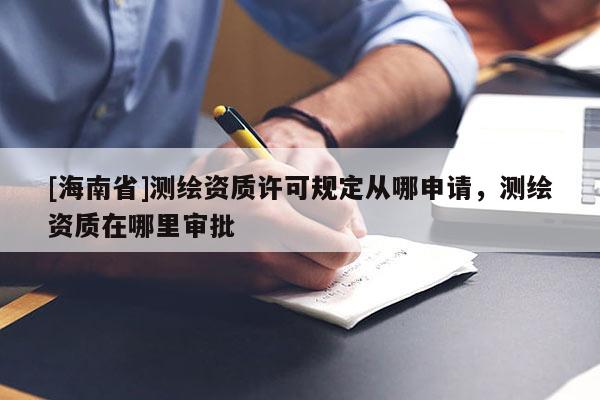 [海南省]測(cè)繪資質(zhì)許可規(guī)定從哪申請(qǐng)，測(cè)繪資質(zhì)在哪里審批