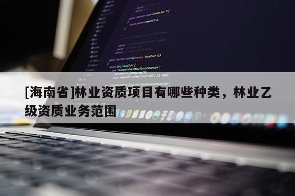 [海南省]林業(yè)資質(zhì)項(xiàng)目有哪些種類(lèi)，林業(yè)乙級(jí)資質(zhì)業(yè)務(wù)范圍