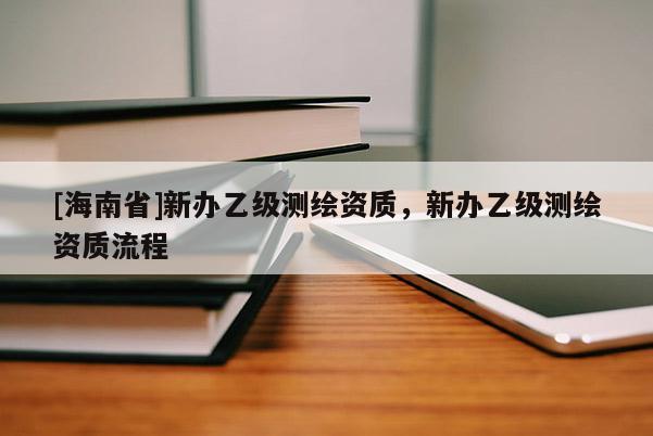 [海南省]新辦乙級測繪資質(zhì)，新辦乙級測繪資質(zhì)流程