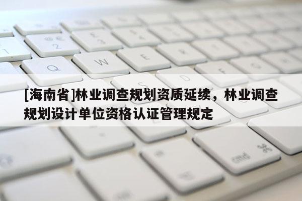 [海南省]林業(yè)調(diào)查規(guī)劃資質(zhì)延續(xù)，林業(yè)調(diào)查規(guī)劃設(shè)計單位資格認證管理規(guī)定