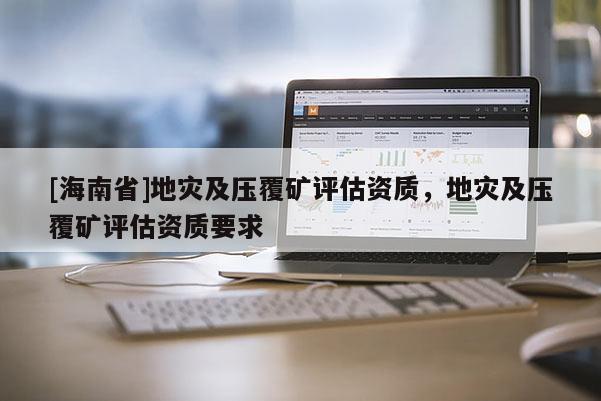 [海南省]地災(zāi)及壓覆礦評(píng)估資質(zhì)，地災(zāi)及壓覆礦評(píng)估資質(zhì)要求
