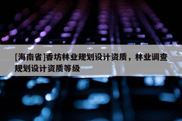 [海南省]香坊林業(yè)規(guī)劃設(shè)計(jì)資質(zhì)，林業(yè)調(diào)查規(guī)劃設(shè)計(jì)資質(zhì)等級(jí)