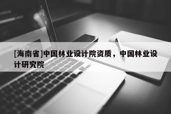 [海南省]中國林業(yè)設計院資質(zhì)，中國林業(yè)設計研究院