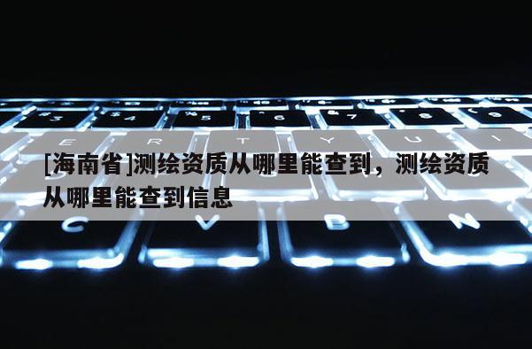 [海南省]測繪資質從哪里能查到，測繪資質從哪里能查到信息