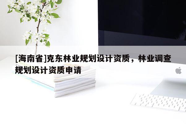 [海南省]克東林業(yè)規(guī)劃設(shè)計資質(zhì)，林業(yè)調(diào)查規(guī)劃設(shè)計資質(zhì)申請