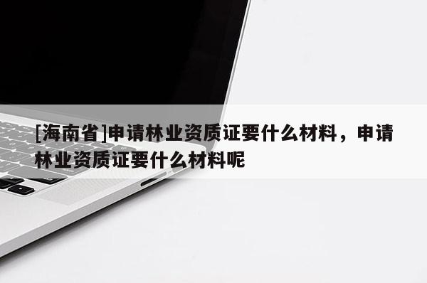 [海南省]申請(qǐng)林業(yè)資質(zhì)證要什么材料，申請(qǐng)林業(yè)資質(zhì)證要什么材料呢