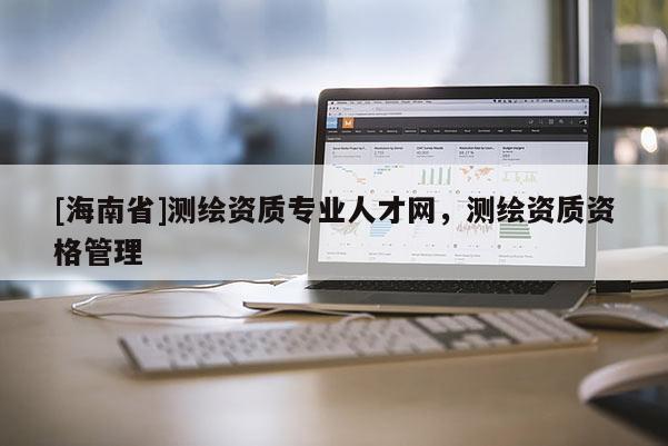 [海南省]測(cè)繪資質(zhì)專業(yè)人才網(wǎng)，測(cè)繪資質(zhì)資格管理