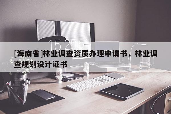 [海南省]林業(yè)調查資質辦理申請書，林業(yè)調查規(guī)劃設計證書