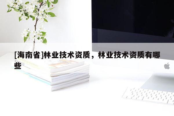 [海南省]林業(yè)技術(shù)資質(zhì)，林業(yè)技術(shù)資質(zhì)有哪些