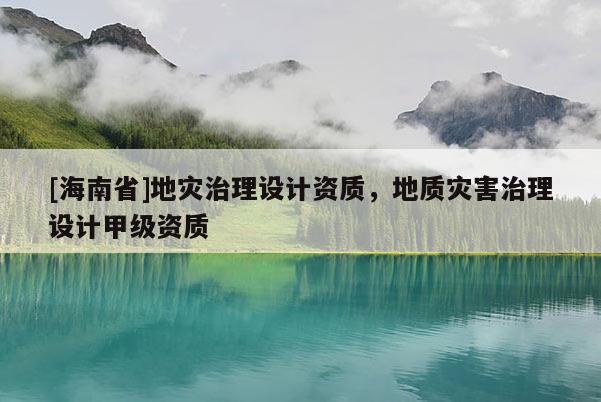 [海南省]地災(zāi)治理設(shè)計(jì)資質(zhì)，地質(zhì)災(zāi)害治理設(shè)計(jì)甲級(jí)資質(zhì)