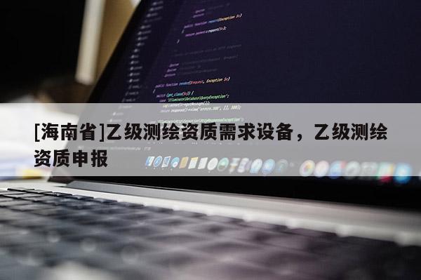 [海南省]乙級測繪資質(zhì)需求設(shè)備，乙級測繪資質(zhì)申報