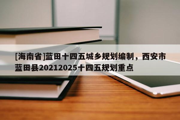 [海南省]藍田十四五城鄉(xiāng)規(guī)劃編制，西安市藍田縣20212025十四五規(guī)劃重點