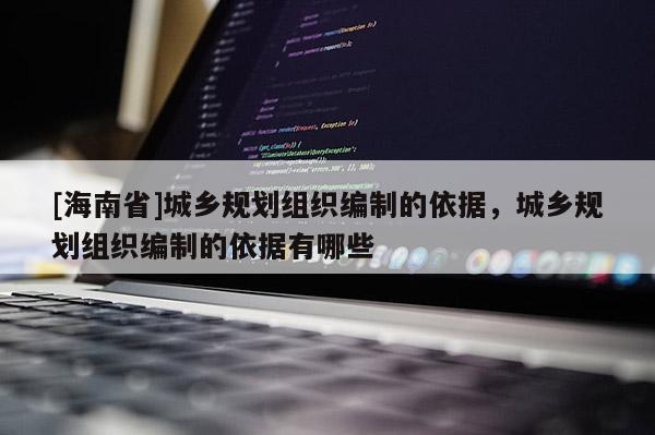 [海南省]城鄉(xiāng)規(guī)劃組織編制的依據(jù)，城鄉(xiāng)規(guī)劃組織編制的依據(jù)有哪些