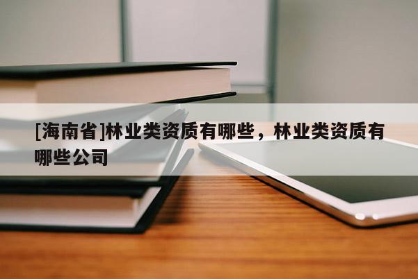 [海南省]林業(yè)類資質(zhì)有哪些，林業(yè)類資質(zhì)有哪些公司