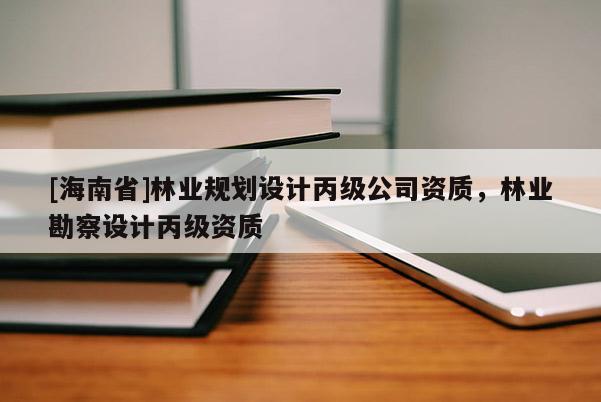 [海南省]林業(yè)規(guī)劃設(shè)計(jì)丙級(jí)公司資質(zhì)，林業(yè)勘察設(shè)計(jì)丙級(jí)資質(zhì)