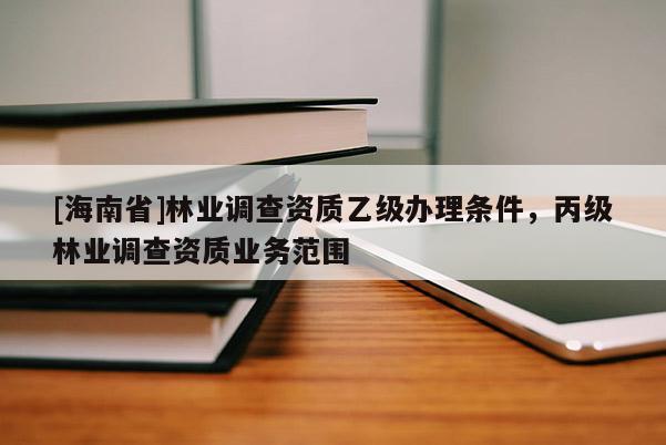 [海南省]林業(yè)調(diào)查資質(zhì)乙級辦理條件，丙級林業(yè)調(diào)查資質(zhì)業(yè)務(wù)范圍