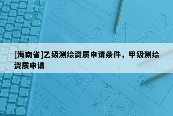 [海南省]乙級測繪資質申請條件，甲級測繪資質申請