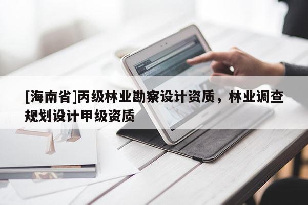 [海南省]丙級林業(yè)勘察設(shè)計資質(zhì)，林業(yè)調(diào)查規(guī)劃設(shè)計甲級資質(zhì)