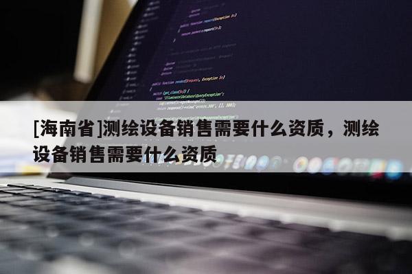 [海南省]測(cè)繪設(shè)備銷售需要什么資質(zhì)，測(cè)繪設(shè)備銷售需要什么資質(zhì)
