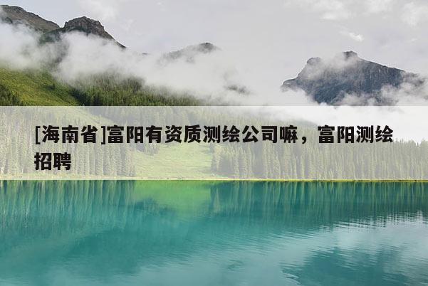 [海南省]富陽有資質(zhì)測繪公司嘛，富陽測繪招聘