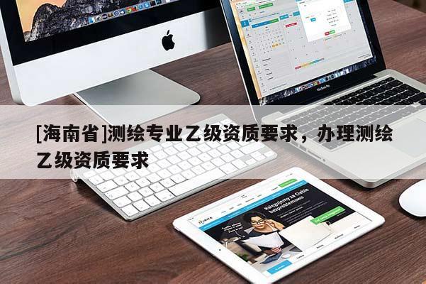 [海南省]測繪專業(yè)乙級資質要求，辦理測繪乙級資質要求