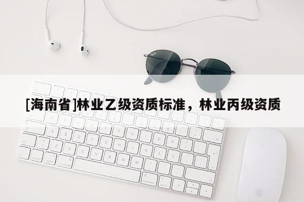 [海南省]林業(yè)乙級資質標準，林業(yè)丙級資質